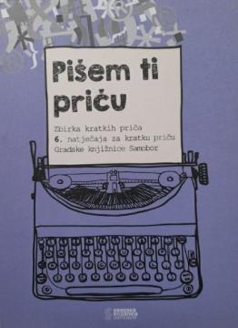 Pišem ti priču : zbirka kratkih priča 6. natječaja za kratku priču Gradske knjižnice Samobor