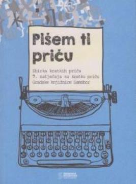Pišem ti priču : zbirka kratkih priča 7. natječaja za kratku priču Gradske knjižnice Samobor